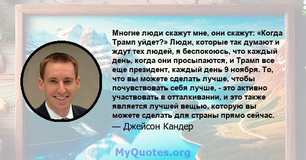 Многие люди скажут мне, они скажут: «Когда Трамп уйдет?» Люди, которые так думают и ждут тех людей, я беспокоюсь, что каждый день, когда они просыпаются, и Трамп все еще президент, каждый день 9 ноября. То, что вы