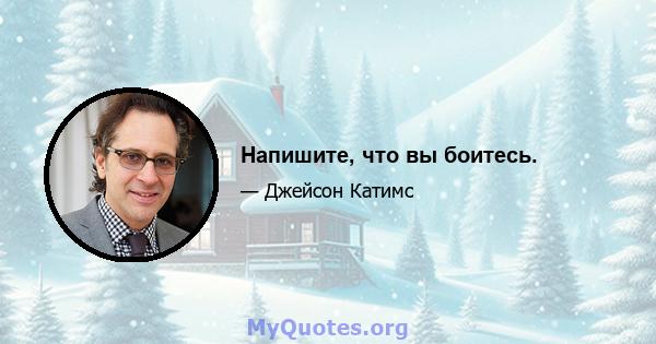 Напишите, что вы боитесь.