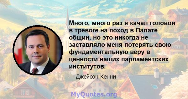 Много, много раз я качал головой в тревоге на поход в Палате общин, но это никогда не заставляло меня потерять свою фундаментальную веру в ценности наших парламентских институтов.