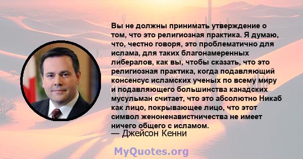 Вы не должны принимать утверждение о том, что это религиозная практика. Я думаю, что, честно говоря, это проблематично для ислама, для таких благонамеренных либералов, как вы, чтобы сказать, что это религиозная