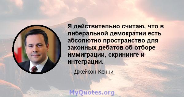 Я действительно считаю, что в либеральной демократии есть абсолютно пространство для законных дебатов об отборе иммиграции, скрининге и интеграции.