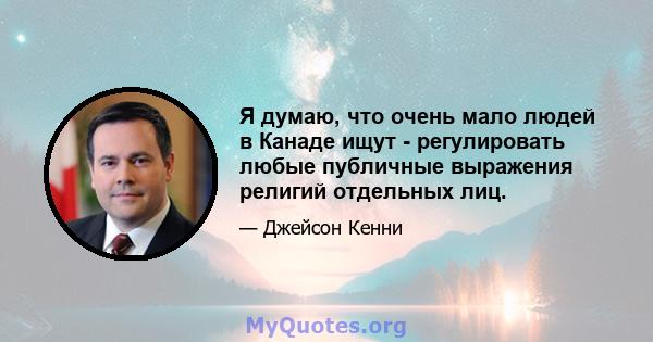 Я думаю, что очень мало людей в Канаде ищут - регулировать любые публичные выражения религий отдельных лиц.