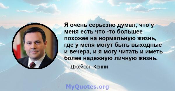 Я очень серьезно думал, что у меня есть что -то большее похожее на нормальную жизнь, где у меня могут быть выходные и вечера, и я могу читать и иметь более надежную личную жизнь.