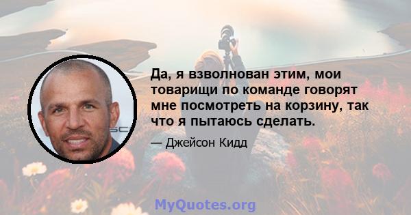 Да, я взволнован этим, мои товарищи по команде говорят мне посмотреть на корзину, так что я пытаюсь сделать.