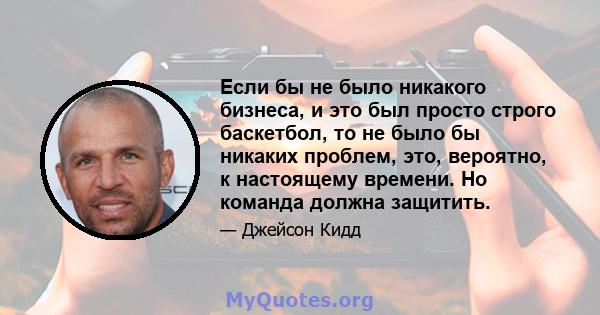 Если бы не было никакого бизнеса, и это был просто строго баскетбол, то не было бы никаких проблем, это, вероятно, к настоящему времени. Но команда должна защитить.