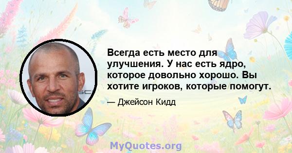 Всегда есть место для улучшения. У нас есть ядро, которое довольно хорошо. Вы хотите игроков, которые помогут.