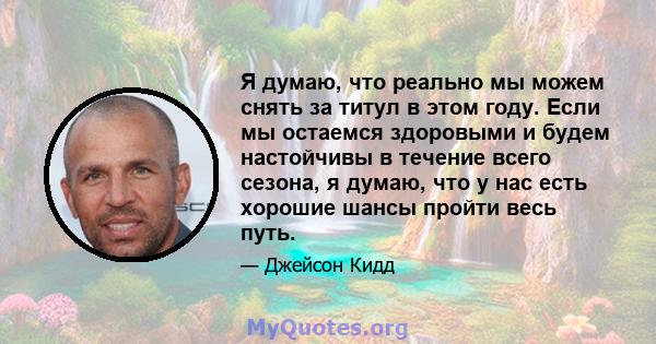 Я думаю, что реально мы можем снять за титул в этом году. Если мы остаемся здоровыми и будем настойчивы в течение всего сезона, я думаю, что у нас есть хорошие шансы пройти весь путь.