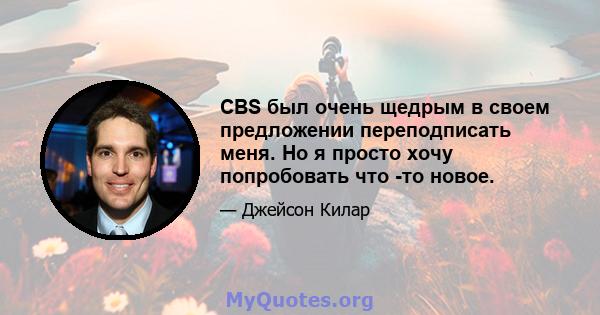 CBS был очень щедрым в своем предложении переподписать меня. Но я просто хочу попробовать что -то новое.