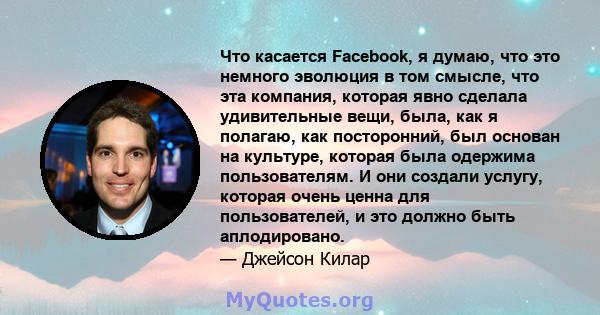 Что касается Facebook, я думаю, что это немного эволюция в том смысле, что эта компания, которая явно сделала удивительные вещи, была, как я полагаю, как посторонний, был основан на культуре, которая была одержима