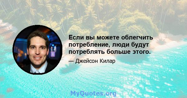 Если вы можете облегчить потребление, люди будут потреблять больше этого.