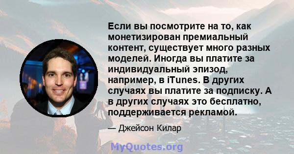 Если вы посмотрите на то, как монетизирован премиальный контент, существует много разных моделей. Иногда вы платите за индивидуальный эпизод, например, в iTunes. В других случаях вы платите за подписку. А в других