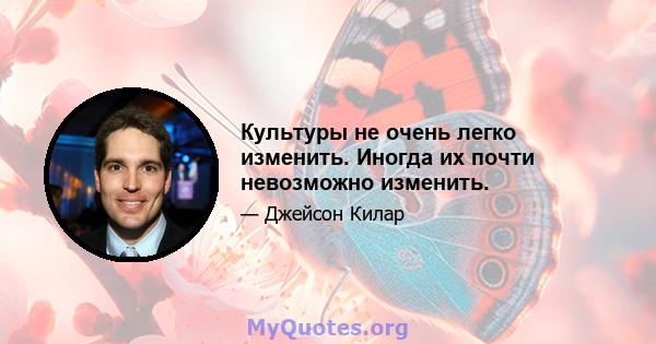 Культуры не очень легко изменить. Иногда их почти невозможно изменить.