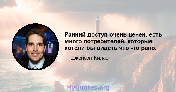 Ранний доступ очень ценен, есть много потребителей, которые хотели бы видеть что -то рано.