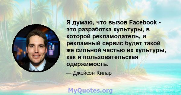 Я думаю, что вызов Facebook - это разработка культуры, в которой рекламодатель, и рекламный сервис будет такой же сильной частью их культуры, как и пользовательская одержимость.