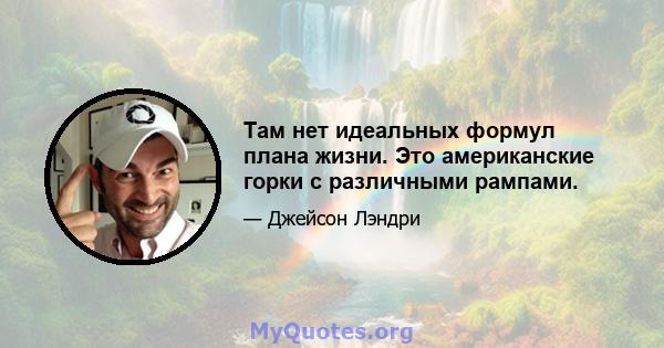 Там нет идеальных формул плана жизни. Это американские горки с различными рампами.