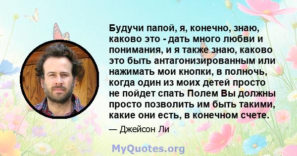 Будучи папой, я, конечно, знаю, каково это - дать много любви и понимания, и я также знаю, каково это быть антагонизированным или нажимать мои кнопки, в полночь, когда один из моих детей просто не пойдет спать Полем Вы