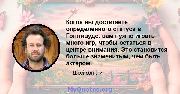 Когда вы достигаете определенного статуса в Голливуде, вам нужно играть много игр, чтобы остаться в центре внимания. Это становится больше знаменитым, чем быть актером.