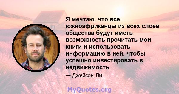 Я мечтаю, что все южноафриканцы из всех слоев общества будут иметь возможность прочитать мои книги и использовать информацию в ней, чтобы успешно инвестировать в недвижимость