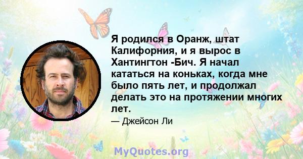 Я родился в Оранж, штат Калифорния, и я вырос в Хантингтон -Бич. Я начал кататься на коньках, когда мне было пять лет, и продолжал делать это на протяжении многих лет.