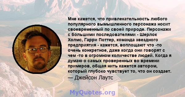 Мне кажется, что привлекательность любого популярного вымышленного персонажа носит своевременный по своей природе. Персонажи с большими последователями - Шерлок Холмс, Гарри Поттер, команда звездного предприятия -