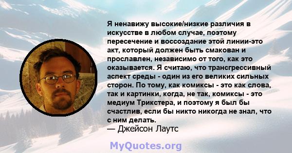 Я ненавижу высокие/низкие различия в искусстве в любом случае, поэтому пересечение и воссоздание этой линии-это акт, который должен быть смакован и прославлен, независимо от того, как это оказывается. Я считаю, что