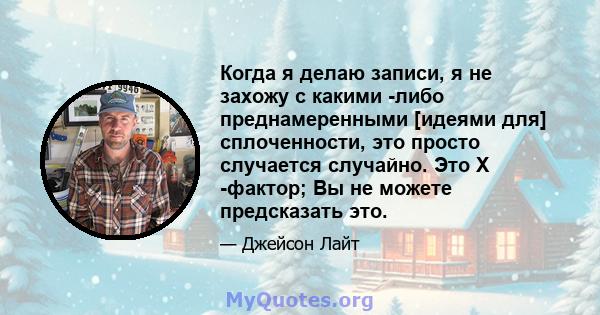 Когда я делаю записи, я не захожу с какими -либо преднамеренными [идеями для] сплоченности, это просто случается случайно. Это X -фактор; Вы не можете предсказать это.