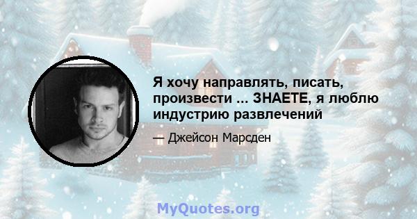 Я хочу направлять, писать, произвести ... ЗНАЕТЕ, я люблю индустрию развлечений