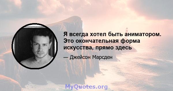 Я всегда хотел быть аниматором. Это окончательная форма искусства, прямо здесь