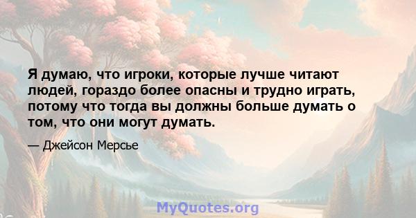 Я думаю, что игроки, которые лучше читают людей, гораздо более опасны и трудно играть, потому что тогда вы должны больше думать о том, что они могут думать.