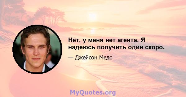 Нет, у меня нет агента. Я надеюсь получить один скоро.