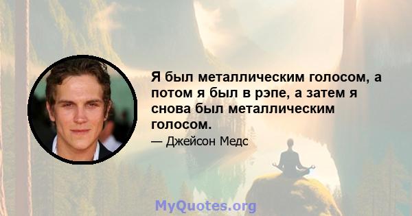 Я был металлическим голосом, а потом я был в рэпе, а затем я снова был металлическим голосом.