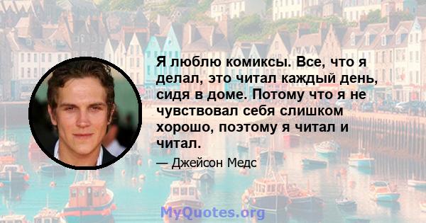 Я люблю комиксы. Все, что я делал, это читал каждый день, сидя в доме. Потому что я не чувствовал себя слишком хорошо, поэтому я читал и читал.