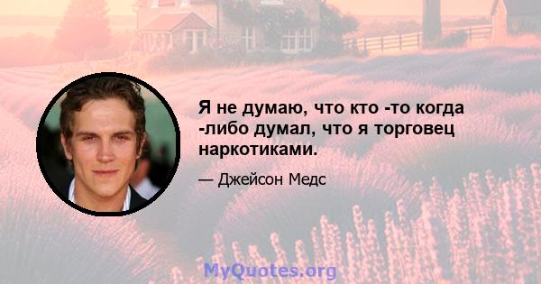 Я не думаю, что кто -то когда -либо думал, что я торговец наркотиками.