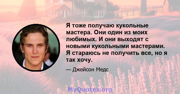 Я тоже получаю кукольные мастера. Они один из моих любимых. И они выходят с новыми кукольными мастерами. Я стараюсь не получить все, но я так хочу.