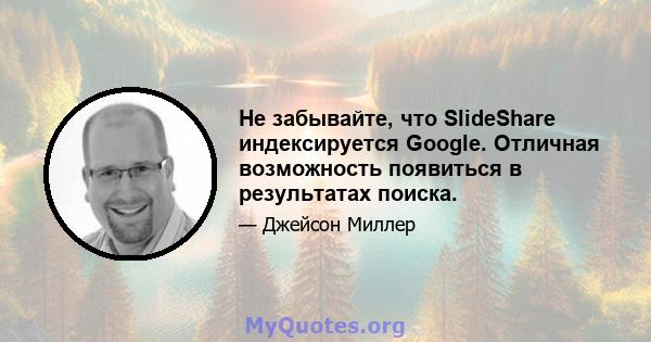 Не забывайте, что SlideShare индексируется Google. Отличная возможность появиться в результатах поиска.