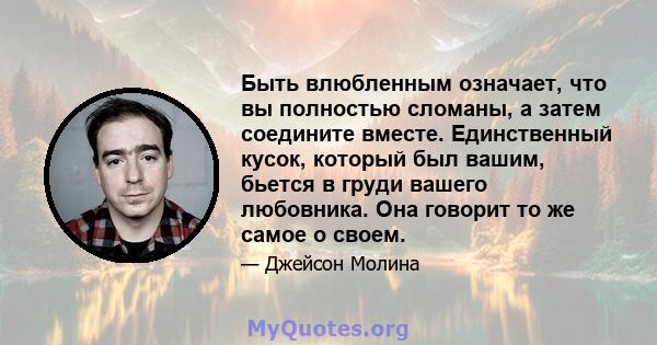 Быть влюбленным означает, что вы полностью сломаны, а затем соедините вместе. Единственный кусок, который был вашим, бьется в груди вашего любовника. Она говорит то же самое о своем.