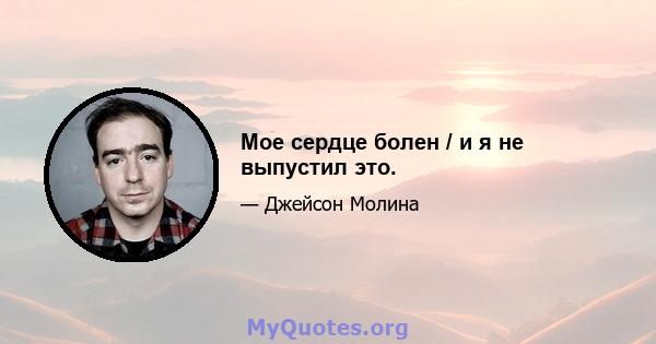 Мое сердце болен / и я не выпустил это.