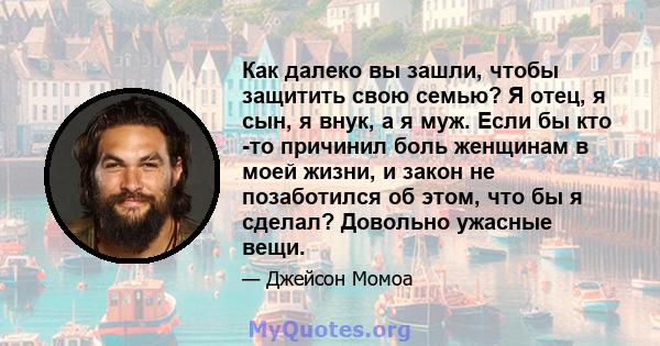 Как далеко вы зашли, чтобы защитить свою семью? Я отец, я сын, я внук, а я муж. Если бы кто -то причинил боль женщинам в моей жизни, и закон не позаботился об этом, что бы я сделал? Довольно ужасные вещи.