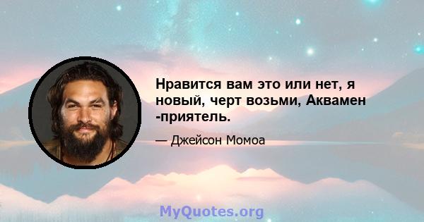 Нравится вам это или нет, я новый, черт возьми, Аквамен -приятель.