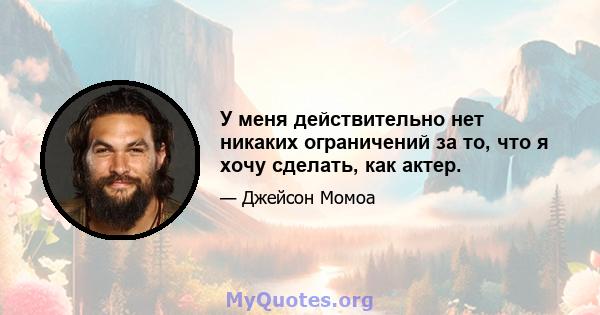 У меня действительно нет никаких ограничений за то, что я хочу сделать, как актер.