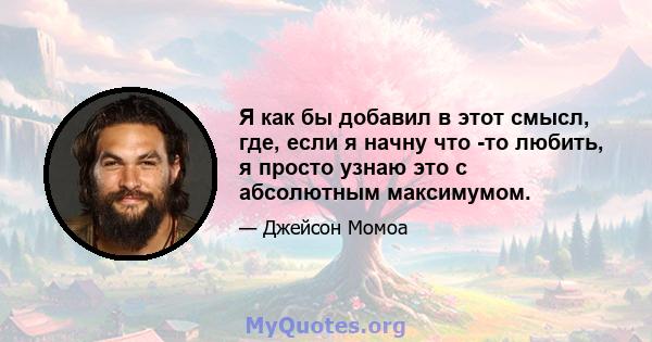 Я как бы добавил в этот смысл, где, если я начну что -то любить, я просто узнаю это с абсолютным максимумом.