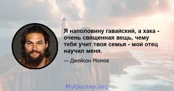 Я наполовину гавайский, а хака - очень священная вещь, чему тебя учит твоя семья - мой отец научил меня.