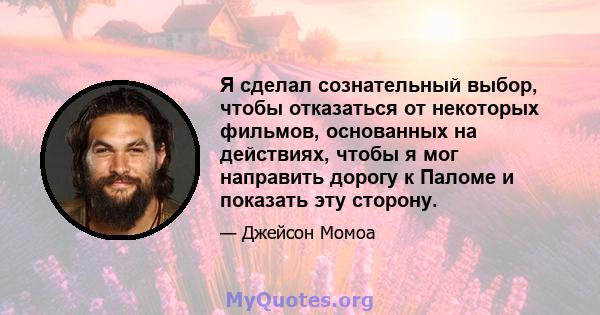 Я сделал сознательный выбор, чтобы отказаться от некоторых фильмов, основанных на действиях, чтобы я мог направить дорогу к Паломе и показать эту сторону.