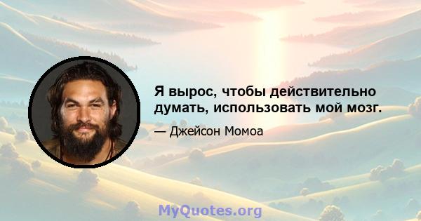 Я вырос, чтобы действительно думать, использовать мой мозг.