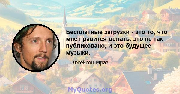 Бесплатные загрузки - это то, что мне нравится делать, это не так публиковано, и это будущее музыки.