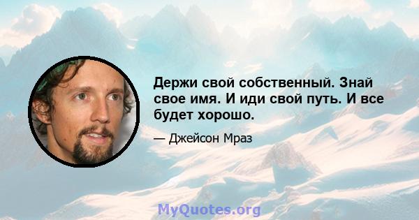 Держи свой собственный. Знай свое имя. И иди свой путь. И все будет хорошо.