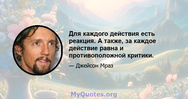 Для каждого действия есть реакция. А также, за каждое действие равна и противоположной критики.