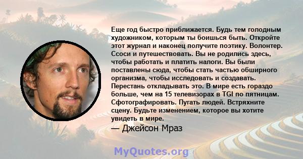 Еще год быстро приближается. Будь тем голодным художником, которым ты боишься быть. Откройте этот журнал и наконец получите поэтику. Волонтер. Ссоси и путешествовать. Вы не родились здесь, чтобы работать и платить