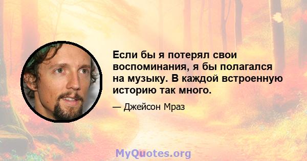 Если бы я потерял свои воспоминания, я бы полагался на музыку. В каждой встроенную историю так много.