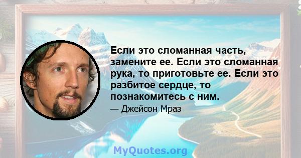 Если это сломанная часть, замените ее. Если это сломанная рука, то приготовьте ее. Если это разбитое сердце, то познакомитесь с ним.